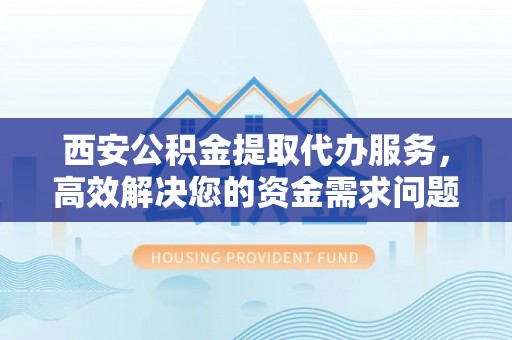 申扎西安公积金提取代办服务，高效解决您的资金需求问题