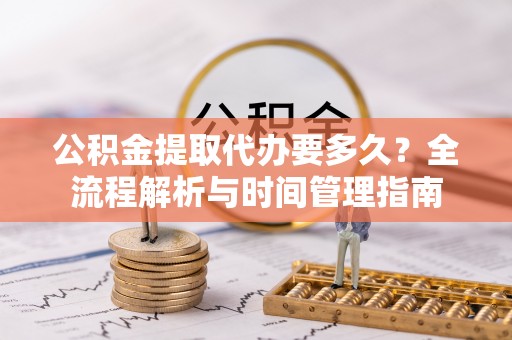 申扎公积金提取代办要多久？全流程解析与时间管理指南