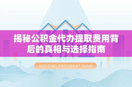 申扎揭秘公积金代办提取费用背后的真相与选择指南