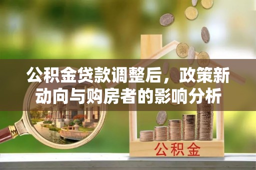 申扎公积金贷款调整后，政策新动向与购房者的影响分析