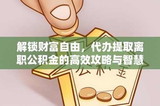 申扎解锁财富自由，代办提取离职公积金的高效攻略与智慧选择