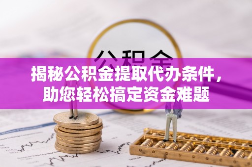 申扎揭秘公积金提取代办条件，助您轻松搞定资金难题