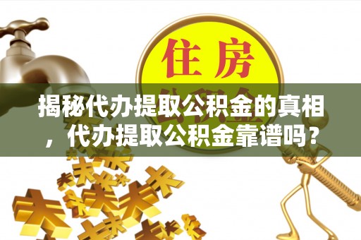 申扎揭秘代办提取公积金的真相，代办提取公积金靠谱吗？