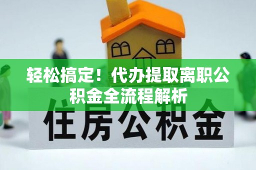 申扎轻松搞定！代办提取离职公积金全流程解析
