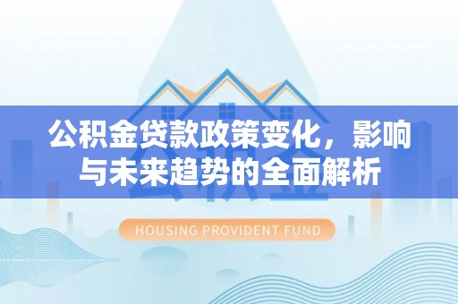 申扎公积金贷款政策变化，影响与未来趋势的全面解析