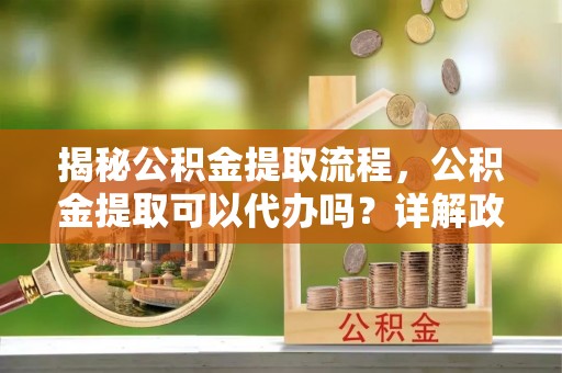 申扎揭秘公积金提取流程，公积金提取可以代办吗？详解政策与实操技巧
