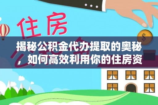 申扎揭秘公积金代办提取的奥秘，如何高效利用你的住房资金