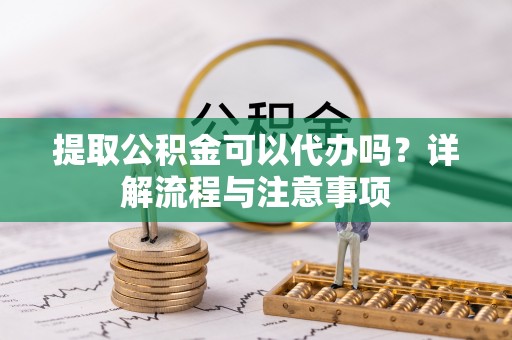 申扎提取公积金可以代办吗？详解流程与注意事项