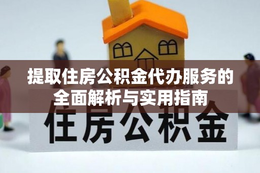 申扎提取住房公积金代办服务的全面解析与实用指南