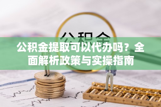 申扎公积金提取可以代办吗？全面解析政策与实操指南