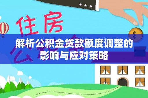 申扎解析公积金贷款额度调整的影响与应对策略