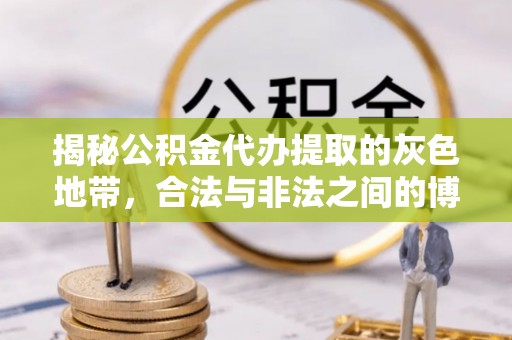 申扎揭秘公积金代办提取的灰色地带，合法与非法之间的博弈