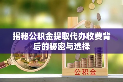 申扎揭秘公积金提取代办收费背后的秘密与选择