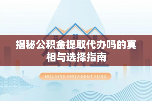 申扎揭秘公积金提取代办吗的真相与选择指南