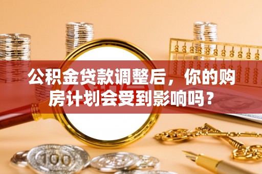 申扎公积金贷款调整后，你的购房计划会受到影响吗？