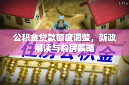 申扎公积金贷款额度调整，新政解读与购房策略