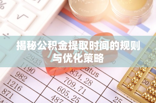 申扎揭秘公积金提取时间的规则与优化策略