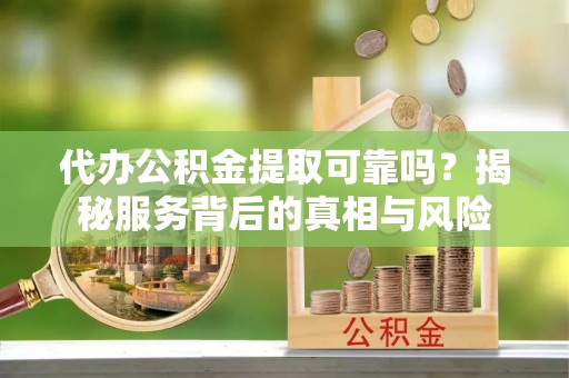 申扎代办公积金提取可靠吗？揭秘服务背后的真相与风险