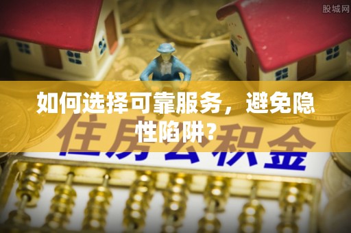 申扎如何选择可靠服务，避免隐性陷阱？