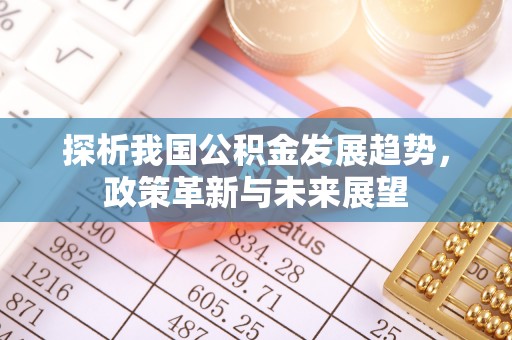 申扎探析我国公积金发展趋势，政策革新与未来展望