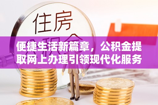 申扎便捷生活新篇章，公积金提取网上办理引领现代化服务
