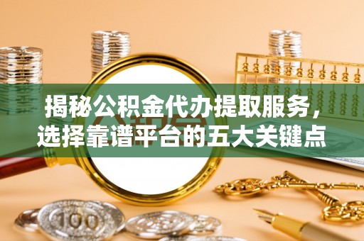 申扎揭秘公积金代办提取服务，选择靠谱平台的五大关键点