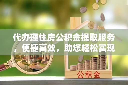 申扎代办理住房公积金提取服务，便捷高效，助您轻松实现资金规划
