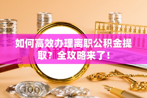 申扎如何高效办理离职公积金提取？全攻略来了！