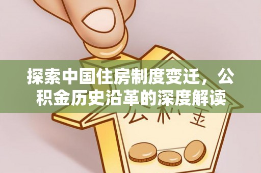 申扎探索中国住房制度变迁，公积金历史沿革的深度解读
