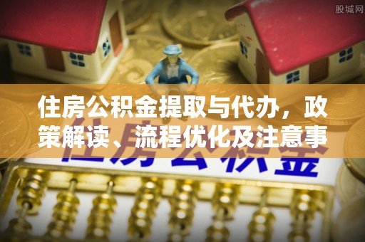 申扎住房公积金提取与代办，政策解读、流程优化及注意事项