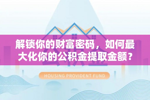 申扎解锁你的财富密码，如何最大化你的公积金提取金额？