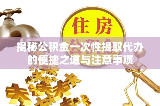 申扎揭秘公积金一次性提取代办的便捷之道与注意事项