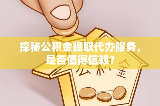 申扎探秘公积金提取代办服务，是否值得信赖？