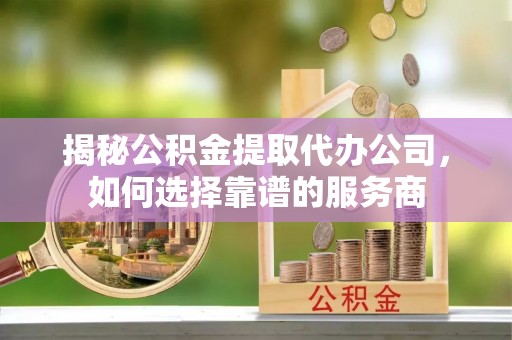 申扎揭秘公积金提取代办公司，如何选择靠谱的服务商