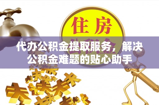 申扎代办公积金提取服务，解决公积金难题的贴心助手