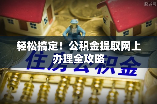 申扎轻松搞定！公积金提取网上办理全攻略