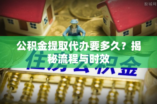 申扎公积金提取代办要多久？揭秘流程与时效