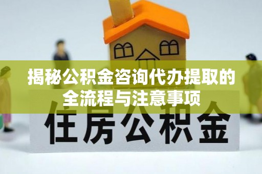 申扎揭秘公积金咨询代办提取的全流程与注意事项