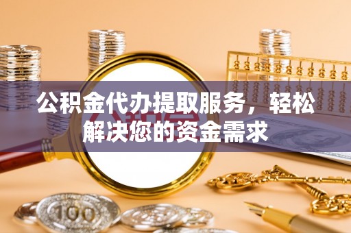 申扎公积金代办提取服务，轻松解决您的资金需求