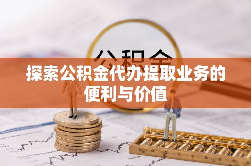 申扎探索公积金代办提取业务的便利与价值