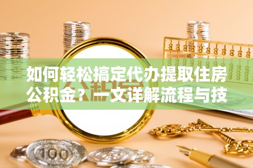 申扎如何轻松搞定代办提取住房公积金？一文详解流程与技巧