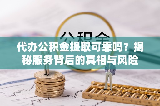 申扎代办公积金提取可靠吗？揭秘服务背后的真相与风险