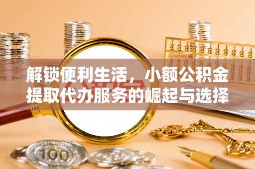申扎解锁便利生活，小额公积金提取代办服务的崛起与选择