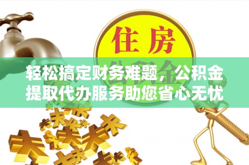 申扎轻松搞定财务难题，公积金提取代办服务助您省心无忧