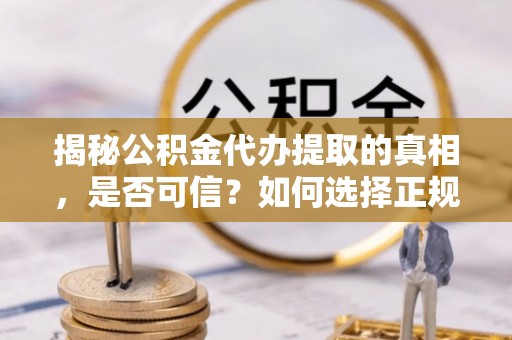 申扎揭秘公积金代办提取的真相，是否可信？如何选择正规服务？