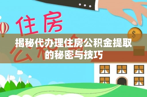 申扎揭秘代办理住房公积金提取的秘密与技巧