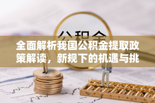 申扎全面解析我国公积金提取政策解读，新规下的机遇与挑战