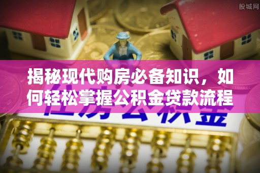 申扎揭秘现代购房必备知识，如何轻松掌握公积金贷款流程