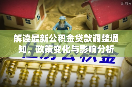 申扎解读最新公积金贷款调整通知，政策变化与影响分析