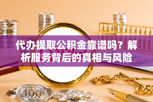 申扎代办提取公积金靠谱吗？解析服务背后的真相与风险